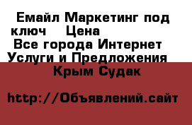 Емайл Маркетинг под ключ  › Цена ­ 5000-10000 - Все города Интернет » Услуги и Предложения   . Крым,Судак